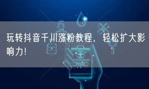 玩转抖音千川涨粉教程，轻松扩大影响力！