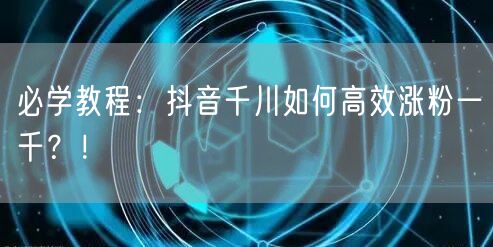 必学教程：抖音千川如何高效涨粉一千？！