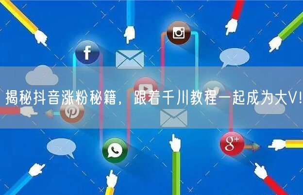 揭秘抖音涨粉秘籍，跟着千川教程一起成为大V！