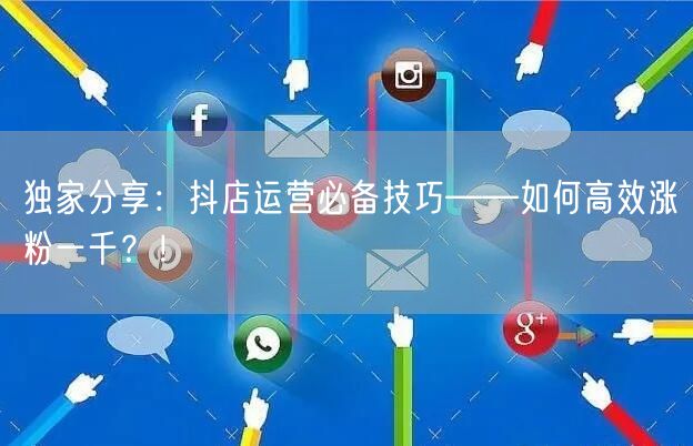 独家分享：抖店运营必备技巧——如何高效涨粉一千？！