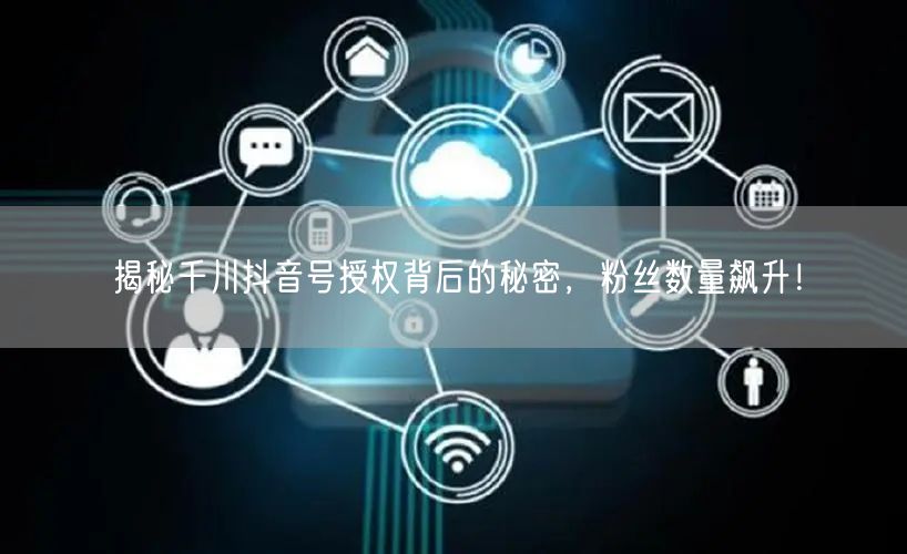 揭秘千川抖音号授权背后的秘密，粉丝数量飙升！