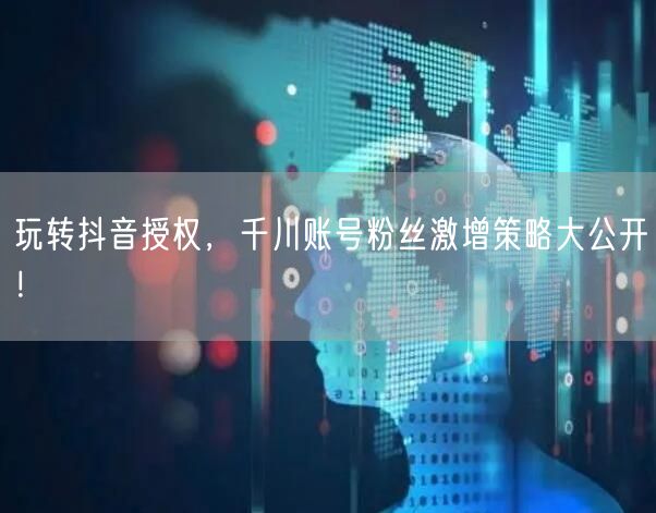 玩转抖音授权，千川账号粉丝激增策略大公开！