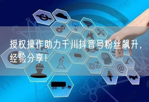 授权操作助力千川抖音号粉丝飙升，经验分享！