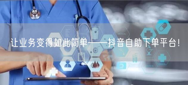 让业务变得如此简单——抖音自助下单平台!