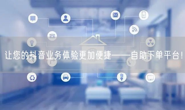 让您的抖音业务体验更加便捷——自助下单平台！