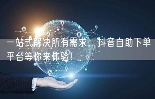 一站式解决所有需求，抖音自助下单平台等你来体验！