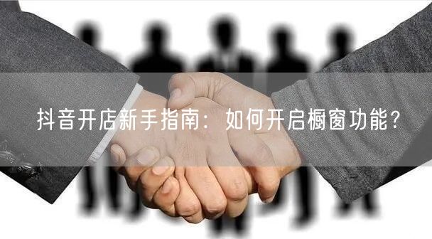 抖音开店新手指南：如何开启橱窗功能？