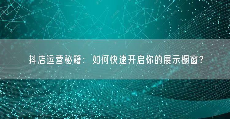 抖店运营秘籍：如何快速开启你的展示橱窗？
