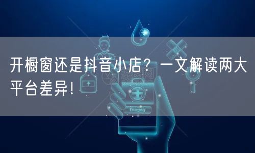 开橱窗还是抖音小店？一文解读两大平台差异！