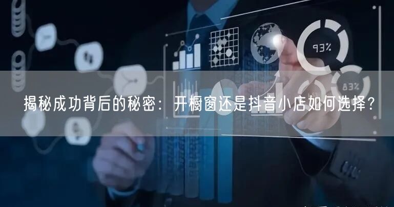 揭秘成功背后的秘密：开橱窗还是抖音小店如何选择？