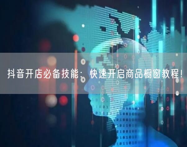 抖音开店必备技能：快速开启商品橱窗教程！