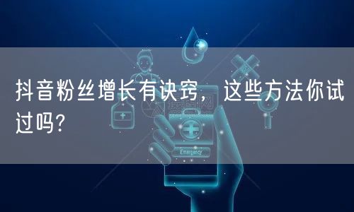 抖音粉丝增长有诀窍，这些方法你试过吗?