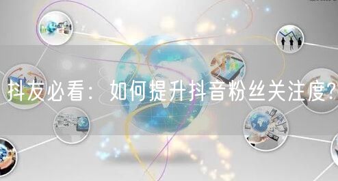 抖友必看：如何提升抖音粉丝关注度?