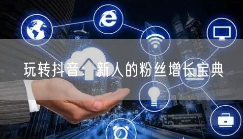 玩转抖音:新人的粉丝增长宝典
