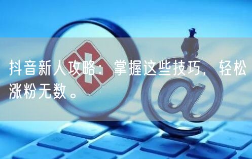 抖音新人攻略：掌握这些技巧，轻松涨粉无数。